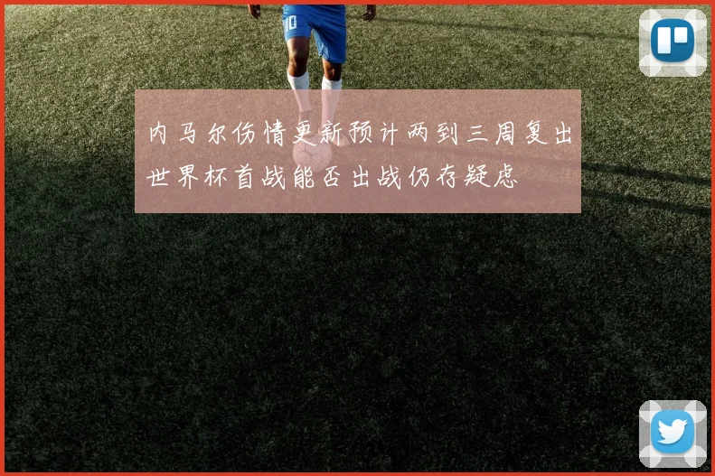 内马尔伤情更新预计两到三周复出世界杯首战能否出战仍存疑虑