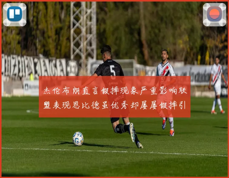 杰伦布朗直言假摔现象严重影响联盟表现恩比德虽优秀却屡屡假摔引争议