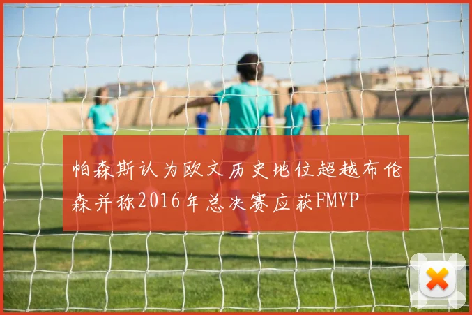 帕森斯认为欧文历史地位超越布伦森并称2016年总决赛应获FMVP