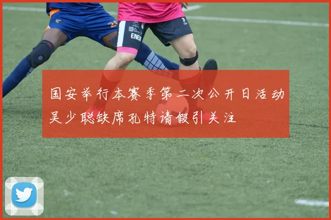 国安举行本赛季第二次公开日活动吴少聪缺席孔特请假引关注