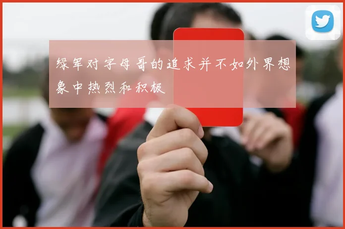 绿军对字母哥的追求并不如外界想象中热烈和积极