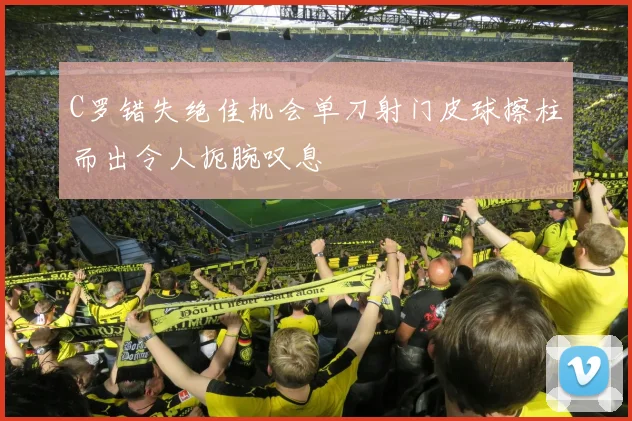 C罗错失绝佳机会单刀射门皮球擦柱而出令人扼腕叹息