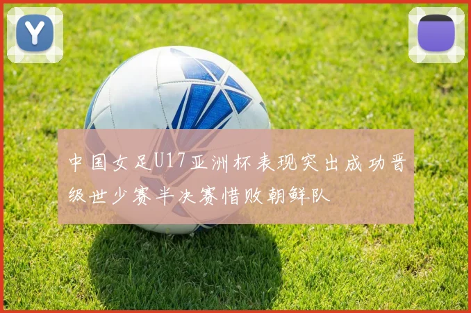 中国女足U17亚洲杯表现突出成功晋级世少赛半决赛惜败朝鲜队