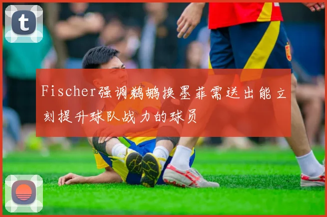 Fischer强调鹈鹕换墨菲需送出能立刻提升球队战力的球员