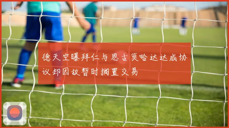 德天空曝拜仁与恩古莫哈达达成协议却因故暂时搁置交易